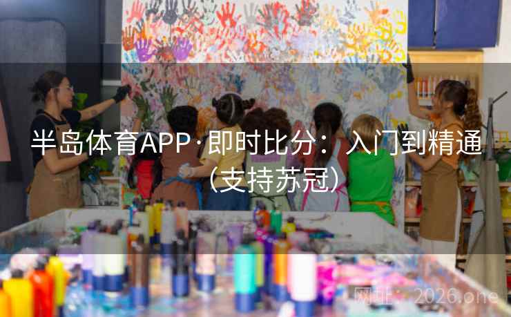 半岛体育APP·即时比分:入门到精通(支持苏冠) 半岛体育APP·即时比分:入门到精通(支持苏冠)