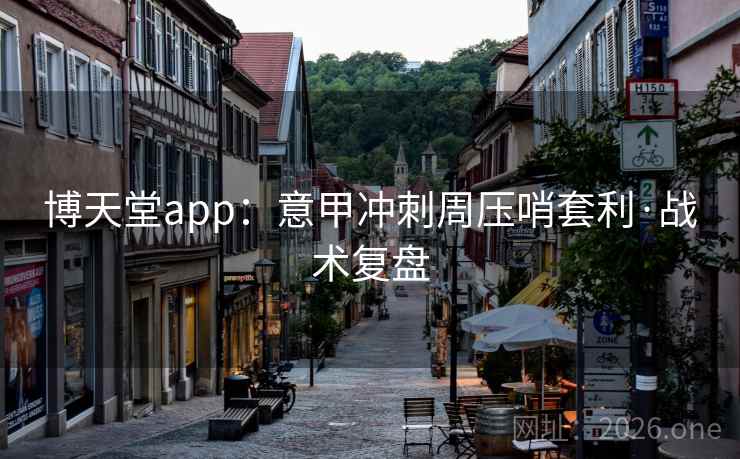 博天堂app:意甲冲刺周压哨套利·战术复盘 博天堂app:意甲冲刺周压哨套利·战术复盘