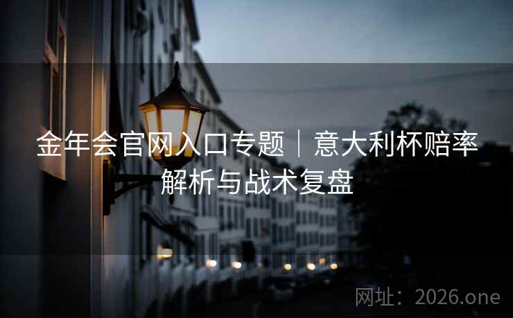 金年会官网入口专题|意大利杯赔率解析与战术复盘 金年会官网入口专题|意大利杯赔率解析与战术复盘