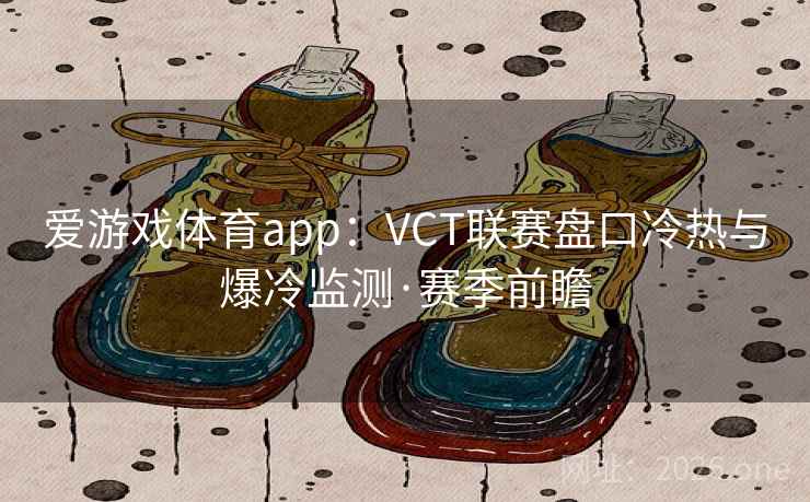 爱游戏体育app:VCT联赛盘口冷热与爆冷监测·赛季前瞻 爱游戏体育app:VCT联赛盘口冷热与爆冷监测·赛季前瞻