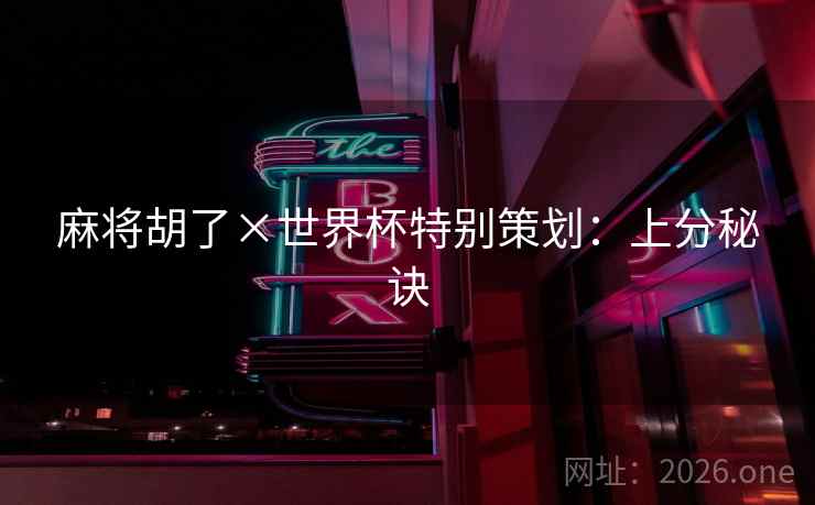 麻将胡了×世界杯特别策划:上分秘诀 麻将胡了×世界杯特别策划:上分秘诀