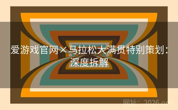 爱游戏官网×马拉松大满贯特别策划:深度拆解 爱游戏官网×马拉松大满贯特别策划:深度拆解