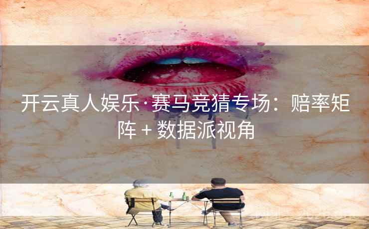 开云真人娱乐·赛马竞猜专场:赔率矩阵 + 数据派视角 开云真人娱乐·赛马竞猜专场:赔率矩阵 + 数据派视角