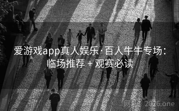 爱游戏app真人娱乐·百人牛牛专场:临场推荐 + 观赛必读 爱游戏app真人娱乐·百人牛牛专场:临场推荐 + 观赛必读