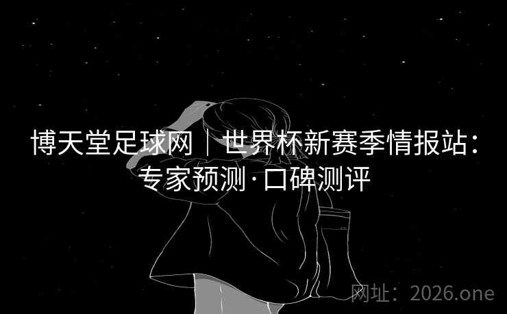 博天堂足球网|世界杯新赛季情报站:专家预测·口碑测评 博天堂足球网|世界杯新赛季情报站:专家预测·口碑测评