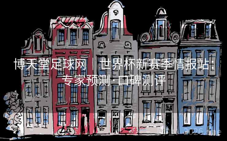 博天堂足球网|世界杯新赛季情报站:专家预测·口碑测评 博天堂足球网|世界杯新赛季情报站:专家预测·口碑测评