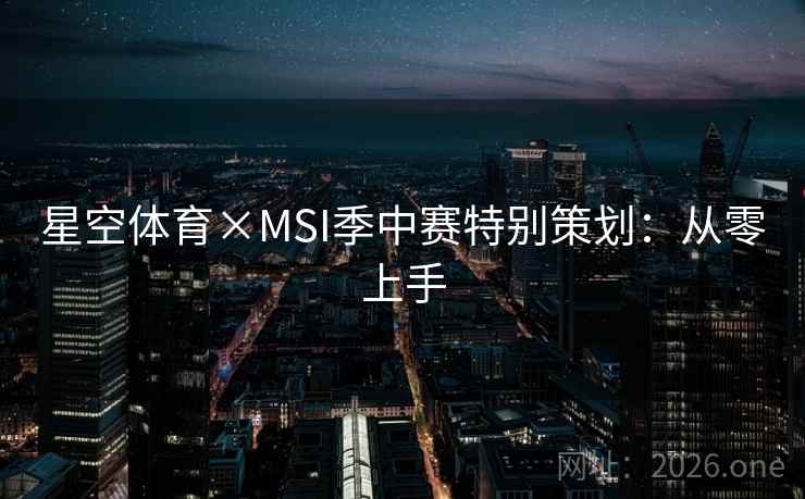 星空体育×MSI季中赛特别策划:从零上手 星空体育×MSI季中赛特别策划:从零上手
