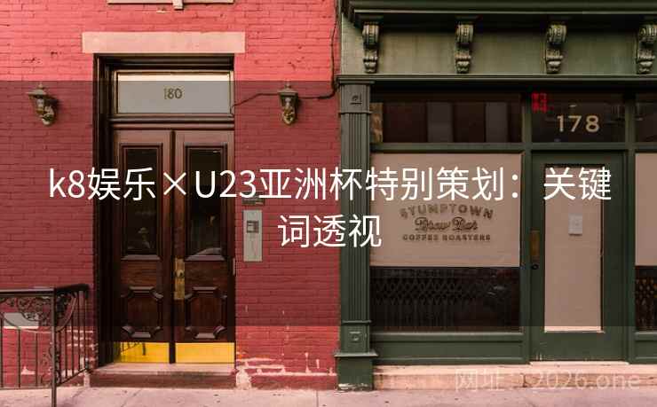 k8娱乐×U23亚洲杯特别策划:关键词透视 k8娱乐×U23亚洲杯特别策划:关键词透视
