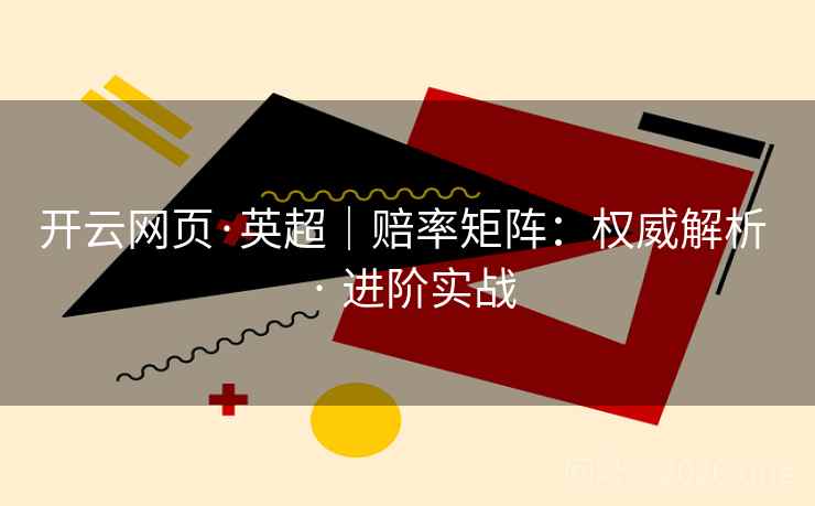 开云网页·英超|赔率矩阵:权威解析 · 进阶实战 开云网页·英超|赔率矩阵:权威解析 · 进阶实战