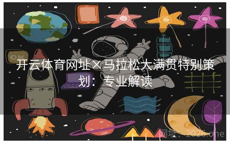 开云体育网址×马拉松大满贯特别策划:专业解读 开云体育网址×马拉松大满贯特别策划:专业解读